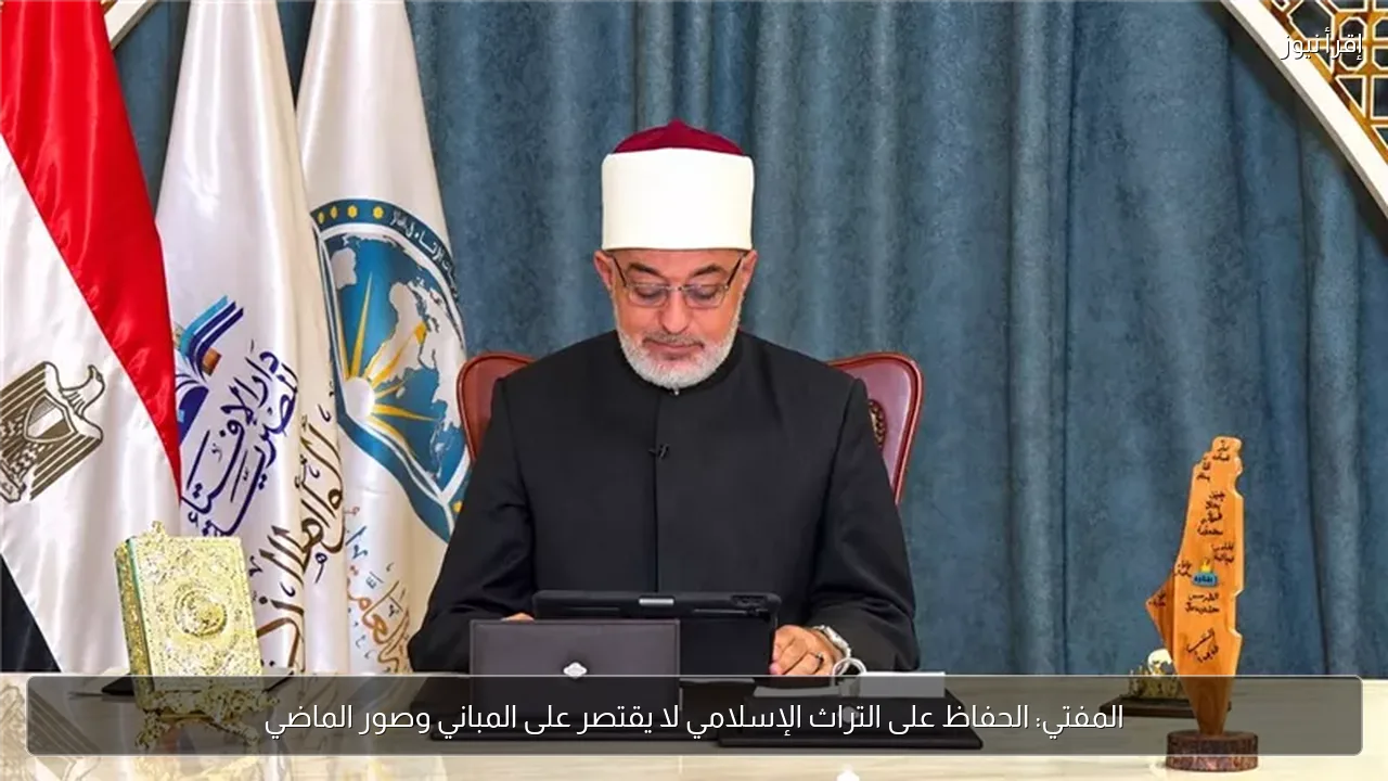 المفتي: الحفاظ على التراث الإسلامي لا يقتصر على المباني وصور الماضي