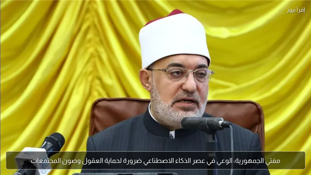 مفتي الجمهورية: الوعي في عصر الذكاء الاصطناعي ضرورة لحماية العقول وصون المجتمعات