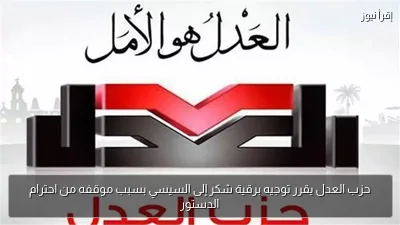 حزب العدل يقرر توجيه برقية شكر إلى السيسي بسبب موقفه من احترام الدستور
