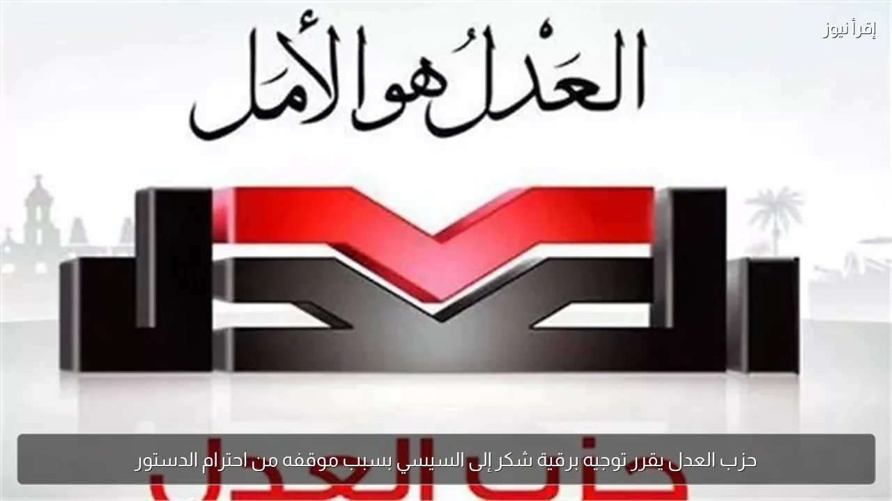 حزب العدل يقرر توجيه برقية شكر إلى السيسي بسبب موقفه من احترام الدستور