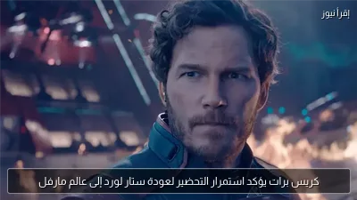 كريس برات يؤكد استمرار التحضير لعودة ستار لورد إلى عالم مارفل