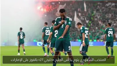 المنتخب السعودي يتوج بكأس الخليج «خليجي 27» بالفوز على الإمارات
