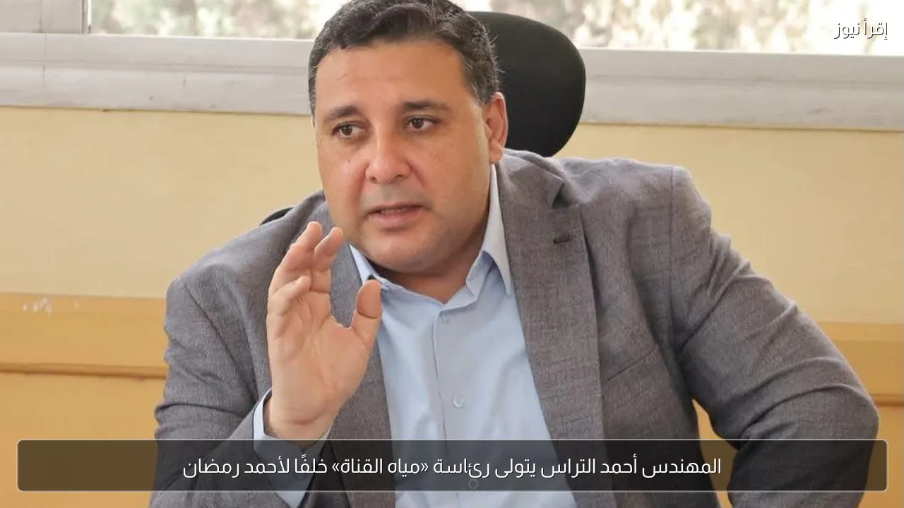 المهندس أحمد التراس يتولى رئاسة «مياه القناة» خلفًا لأحمد رمضان