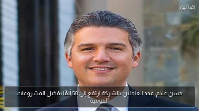 حسن علام: عدد العاملين بالشركة ارتفع إلى 50 ألفًا بفضل المشروعات القومية