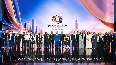 منتدى مصر 2026 يعلن حزمة قرارات لتحسين معيشة المواطن