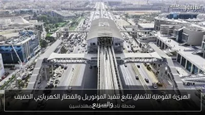 الهيئة القومية للأنفاق تتابع تنفيذ المونوريل والقطار الكهربائي الخفيف والسريع