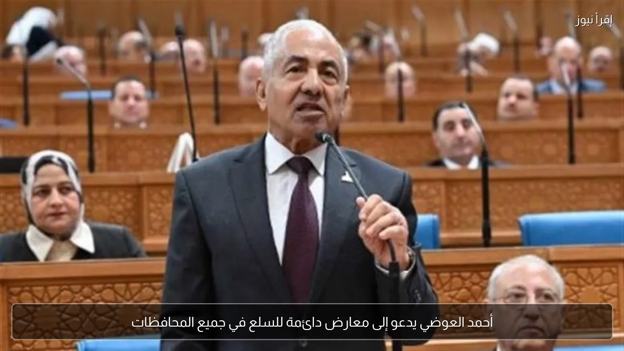 أحمد العوضي يدعو إلى معارض دائمة للسلع في جميع المحافظات
