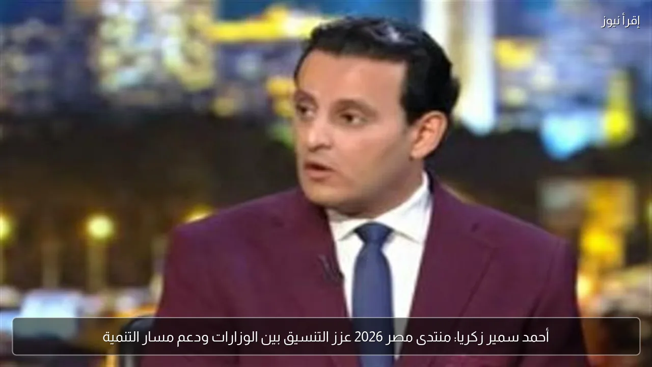 أحمد سمير زكريا: منتدى مصر 2026 عزز التنسيق بين الوزارات ودعم مسار التنمية