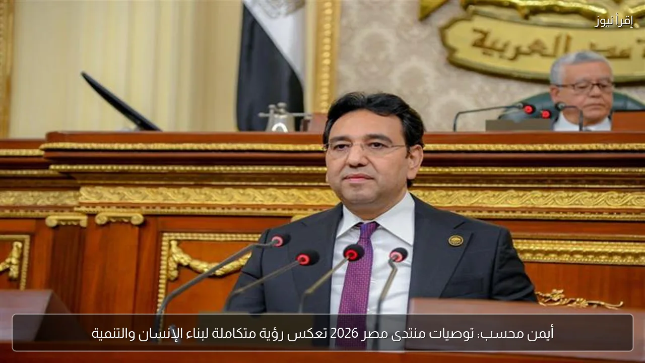 أيمن محسب: توصيات منتدى مصر 2026 تعكس رؤية متكاملة لبناء الإنسان والتنمية