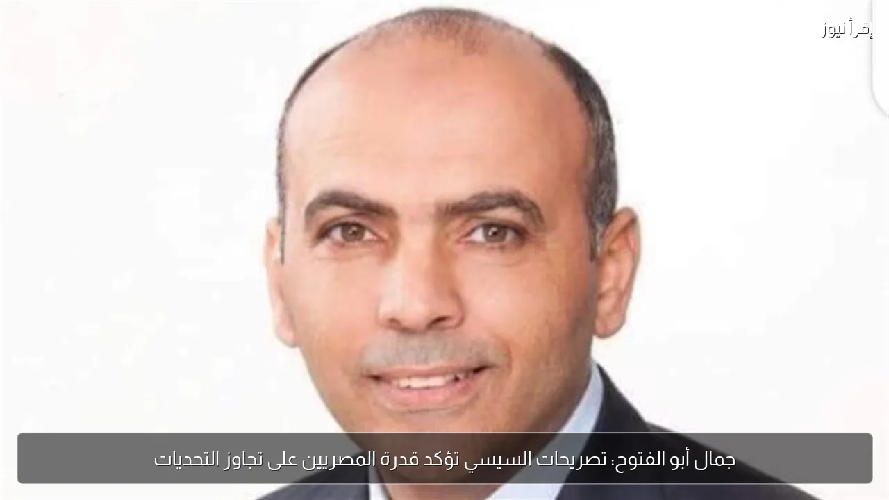 جمال أبو الفتوح: تصريحات السيسي تؤكد قدرة المصريين على تجاوز التحديات