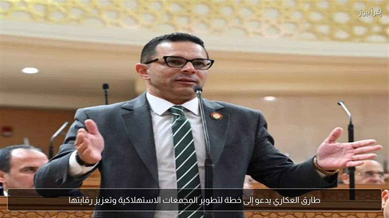 طارق العكاري يدعو إلى خطة لتطوير المجمعات الاستهلاكية وتعزيز رقابتها