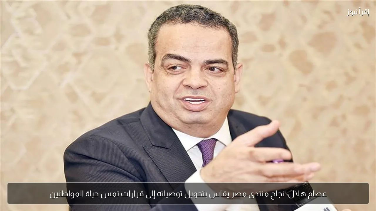 عصام هلال: نجاح منتدى مصر يقاس بتحويل توصياته إلى قرارات تمس حياة المواطنين