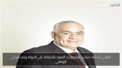 لطفي شحاتة: منتدى مصر يجدد العهد بالحفاظ على الدولة وبناء الوعي الوطني