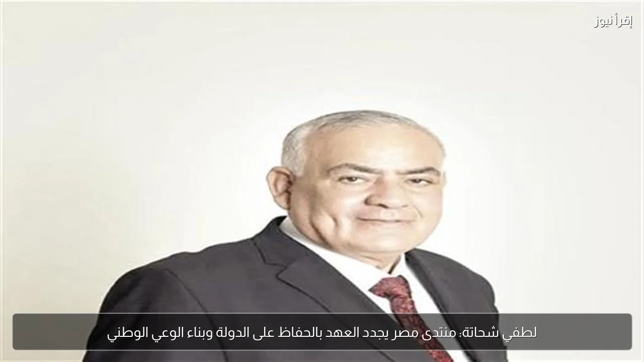 لطفي شحاتة: منتدى مصر يجدد العهد بالحفاظ على الدولة وبناء الوعي الوطني