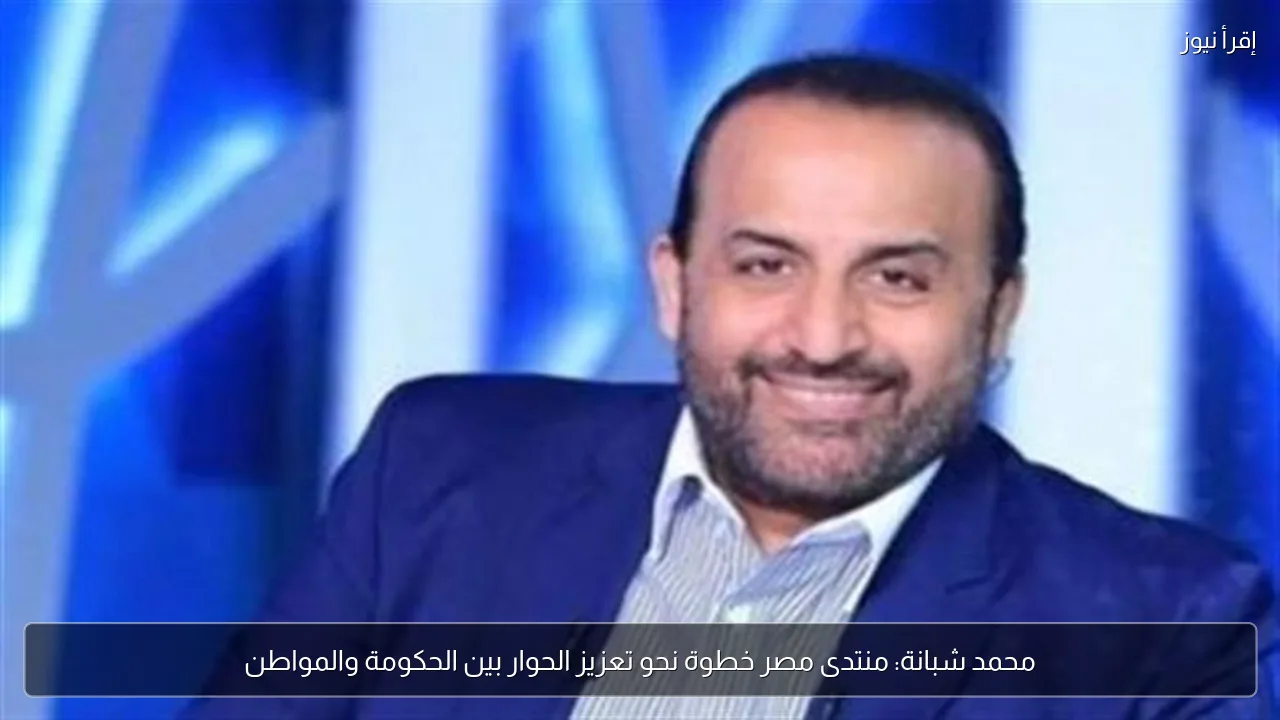 محمد شبانة: منتدى مصر خطوة نحو تعزيز الحوار بين الحكومة والمواطن