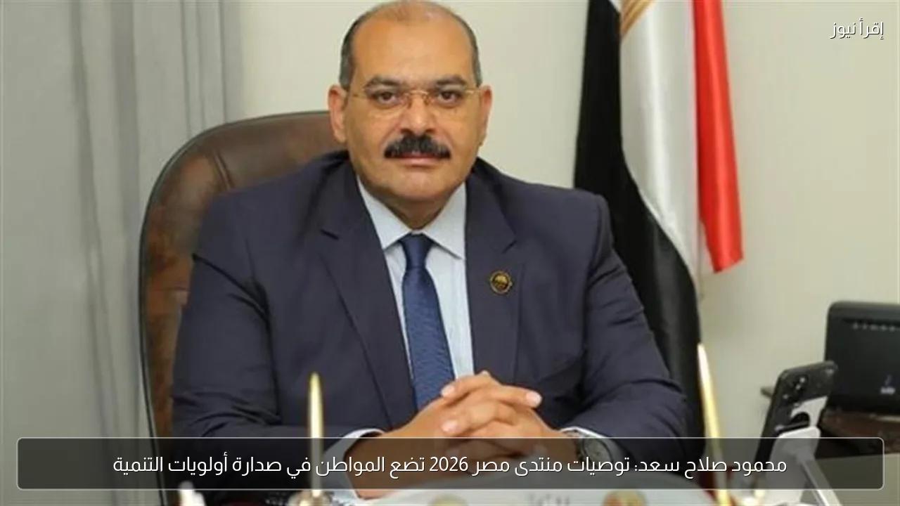 محمود صلاح سعد: توصيات منتدى مصر 2026 تضع المواطن في صدارة أولويات التنمية