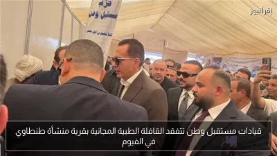 قيادات مستقبل وطن تتفقد القافلة الطبية المجانية بقرية منشأة طنطاوي في الفيوم