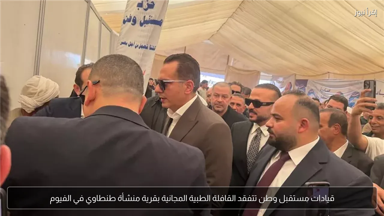 قيادات مستقبل وطن تتفقد القافلة الطبية المجانية بقرية منشأة طنطاوي في الفيوم