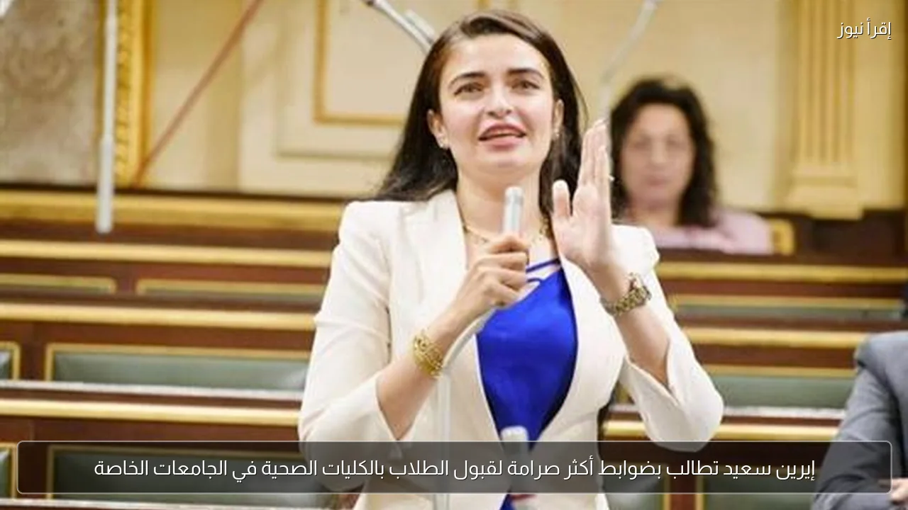 إيرين سعيد تطالب بضوابط أكثر صرامة لقبول الطلاب بالكليات الصحية في الجامعات الخاصة