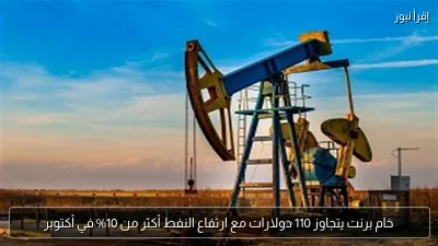 خام برنت يتجاوز 110 دولارات مع ارتفاع النفط أكثر من 10% في أكتوبر