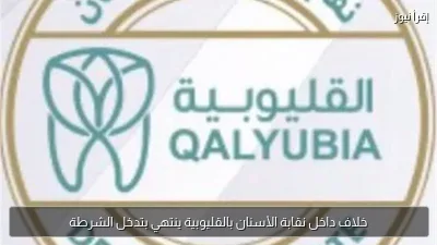 خلاف داخل نقابة الأسنان بالقليوبية ينتهي بتدخل الشرطة