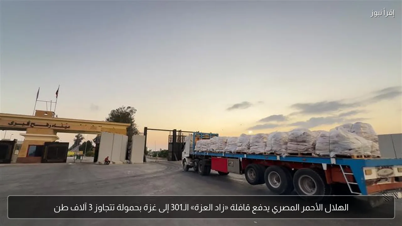 الهلال الأحمر المصري يدفع قافلة «زاد العزة» الـ301 إلى غزة بحمولة تتجاوز 3 آلاف طن