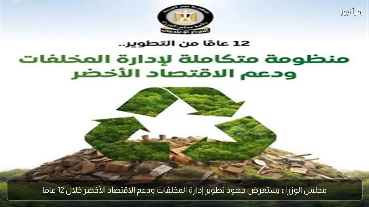 مجلس الوزراء يستعرض جهود تطوير إدارة المخلفات ودعم الاقتصاد الأخضر خلال 12 عامًا