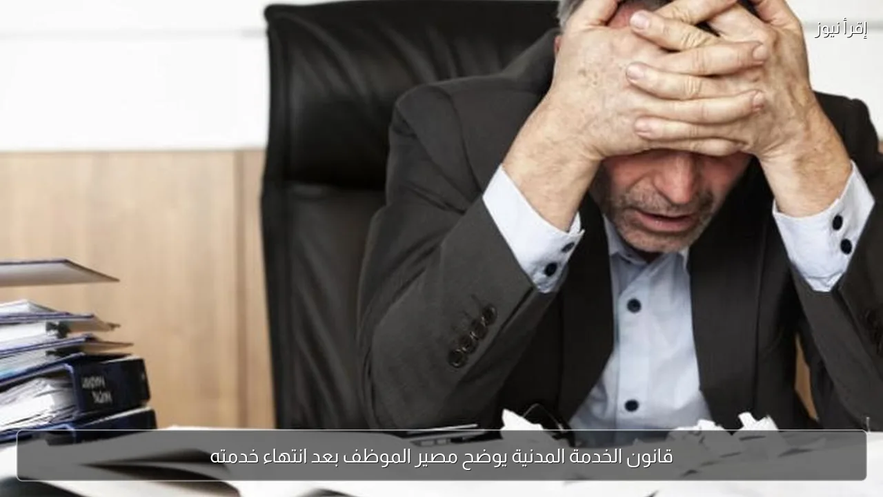 قانون الخدمة المدنية يوضح مصير الموظف بعد انتهاء خدمته