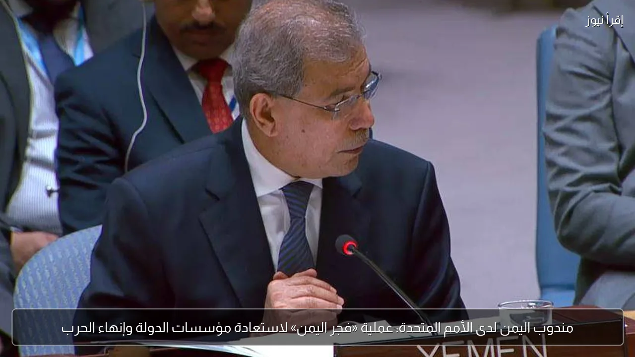 مندوب اليمن لدى الأمم المتحدة: عملية «فجر اليمن» لاستعادة مؤسسات الدولة وإنهاء الحرب