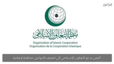 اليمن يدعو التعاون الإسلامي إلى تصنيف الحوثيين منظمة إرهابية