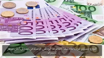اليورو يستقر قرب 62 جنيهًا ومصرف أبوظبي الإسلامي يسجل أعلى سعر للشراء