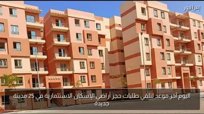 اليوم آخر موعد لتلقي طلبات حجز أراضي الإسكان الاستثمارية في 25 مدينة جديدة