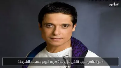 أسرة عامر منيب تتلقى عزاء جدة مريم اليوم بمسجد الشرطة