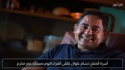 أسرة المنتج حسام علوان تتلقى العزاء اليوم بمسجد عمر مكرم