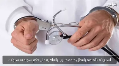 استئناف المتهم بانتحال صفة طبيب بالقاهرة على حكم سجنه 10 سنوات