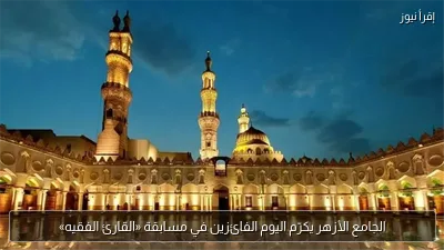 الجامع الأزهر يكرّم اليوم الفائزين في مسابقة «القارئ الفقيه»