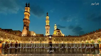 الجامع الأزهر ينظم ندوة عن صناعة البيئة المحفزة للمتعلم ضمن ملتقى المرأة