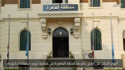 اليوم الحكم على مدير عام بمحافظة القاهرة في قضية تزوير شهادة دكتوراه