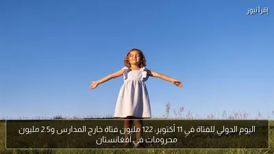 اليوم الدولي للفتاة في 11 أكتوبر: 122 مليون فتاة خارج المدارس و2.5 مليون محرومات في أفغانستان