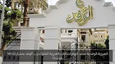 الهيئة الوفدية تعقد اليوم انتخابات الهيئة العليا لحزب الوفد بمشاركة 141 مرشحًا