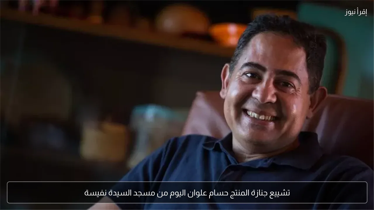 تشييع جنازة المنتج حسام علوان اليوم من مسجد السيدة نفيسة