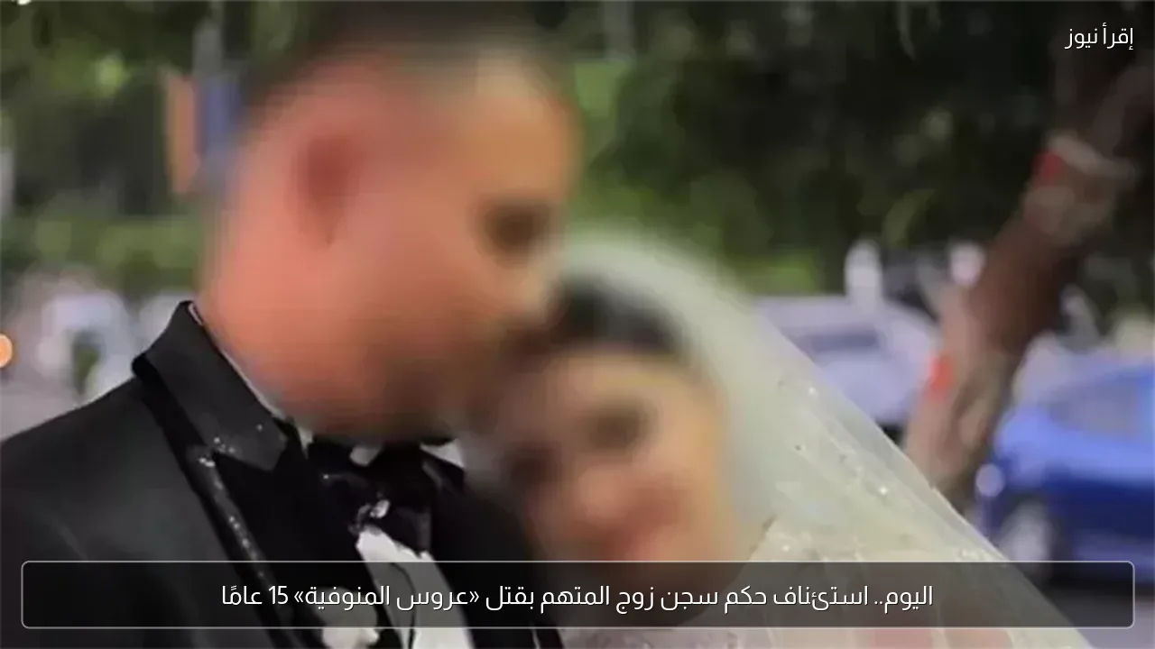 اليوم.. استئناف حكم سجن زوج المتهم بقتل «عروس المنوفية» 15 عامًا