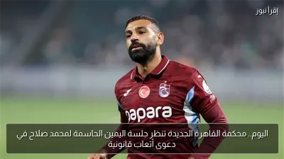 اليوم.. محكمة القاهرة الجديدة تنظر جلسة اليمين الحاسمة لمحمد صلاح في دعوى أتعاب قانونية