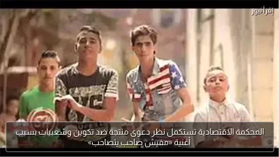 المحكمة الاقتصادية تستكمل نظر دعوى منتجة ضد تكوين وشعبيات بسبب أغنية «مفيش صاحب يتصاحب»