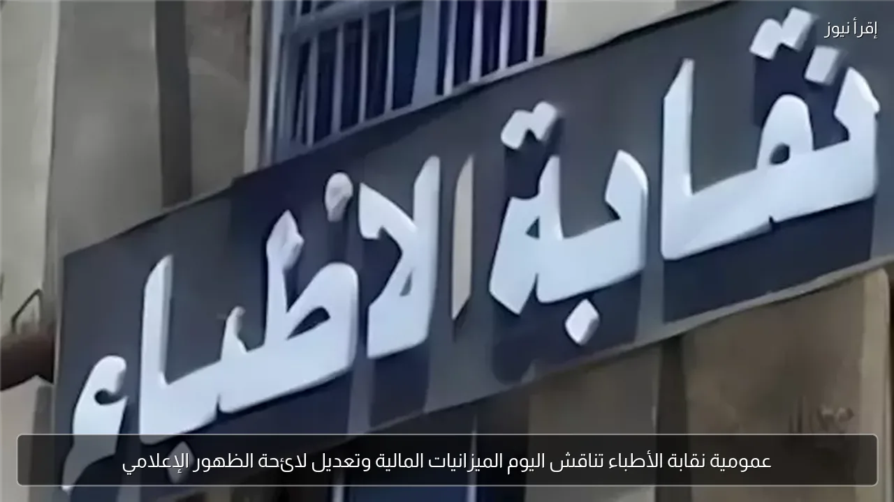 عمومية نقابة الأطباء تناقش اليوم الميزانيات المالية وتعديل لائحة الظهور الإعلامي