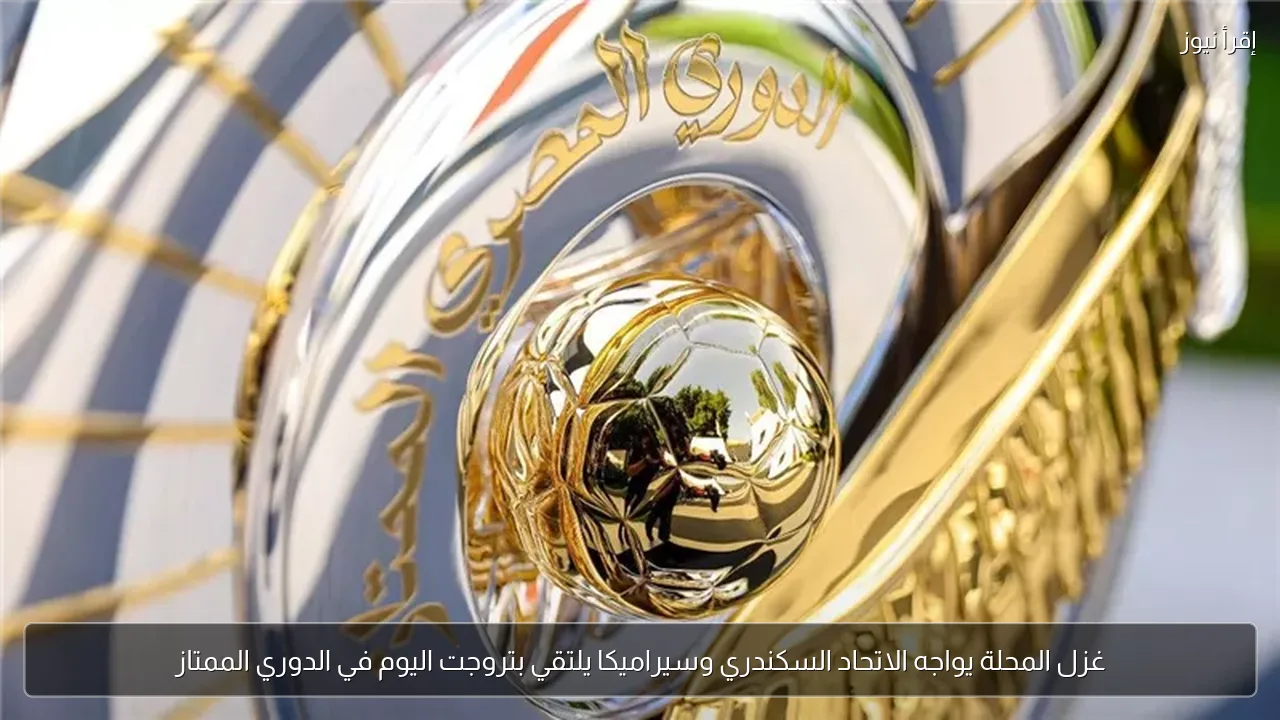 غزل المحلة يواجه الاتحاد السكندري وسيراميكا يلتقي بتروجت اليوم في الدوري الممتاز