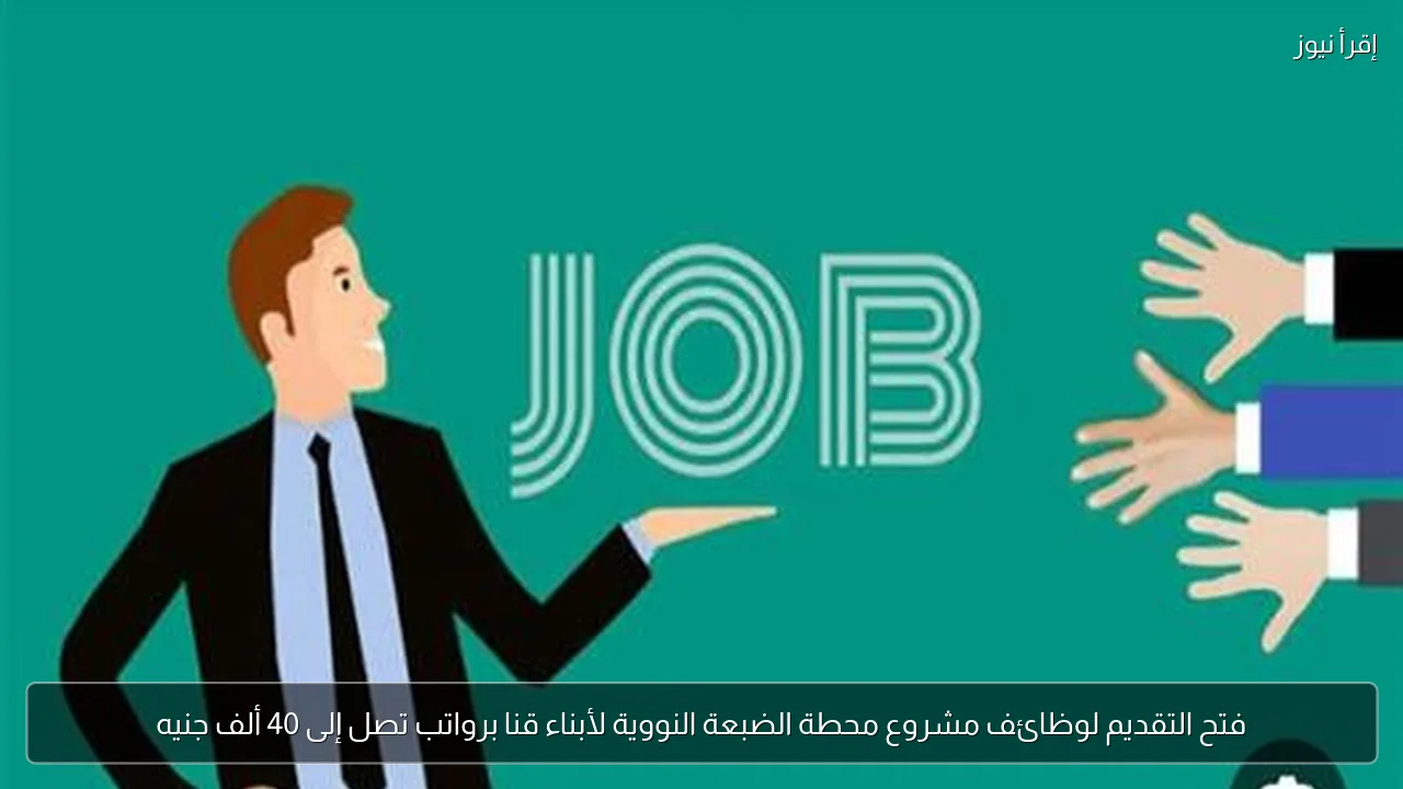 فتح التقديم لوظائف مشروع محطة الضبعة النووية لأبناء قنا برواتب تصل إلى 40 ألف جنيه