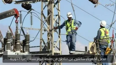 فصل الكهرباء ساعتين عن مناطق في طنطا اليوم بسبب صيانة دورية