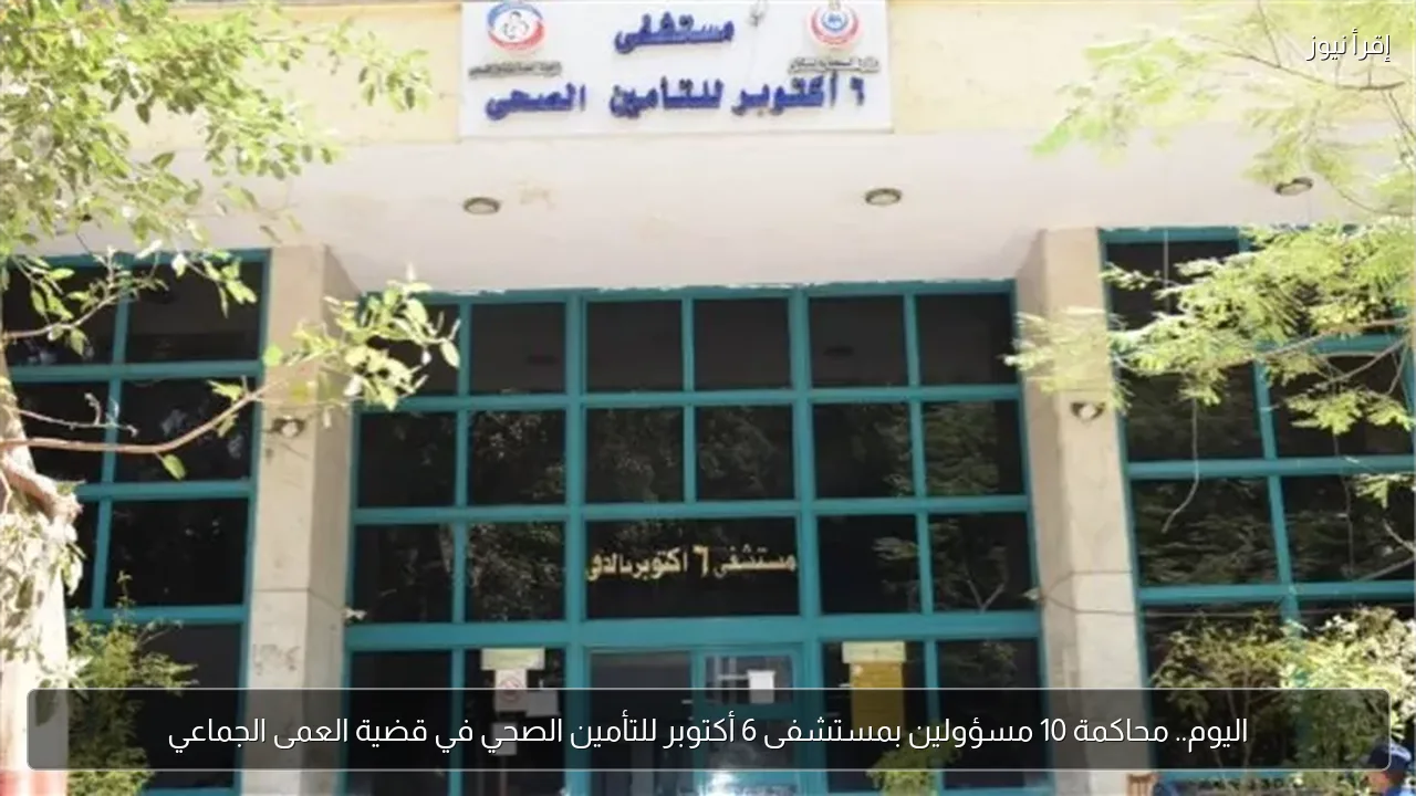 اليوم.. محاكمة 10 مسؤولين بمستشفى 6 أكتوبر للتأمين الصحي في قضية العمى الجماعي