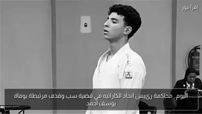 اليوم.. محاكمة رئيس اتحاد الكاراتيه في قضية سب وقذف مرتبطة بوفاة يوسف أحمد